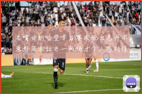 名嘴分析哈登季后赛表现出色并不意外若未拉开一两场才令人感到惊讶