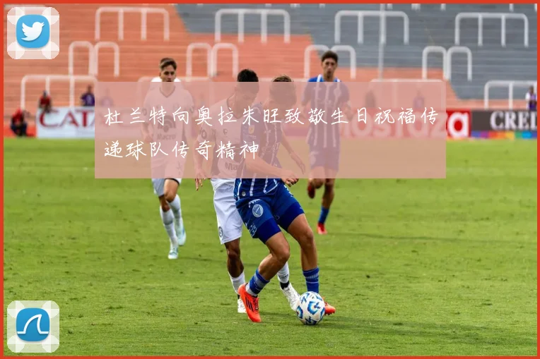 杜兰特向奥拉朱旺致敬生日祝福传递球队传奇精神