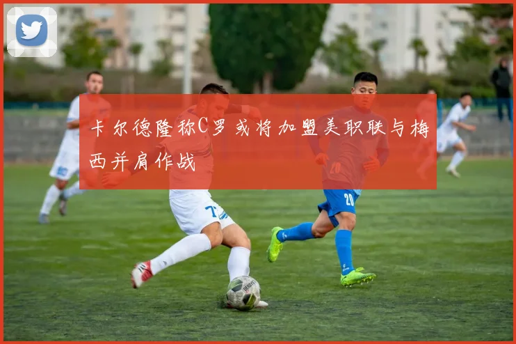 卡尔德隆称C罗或将加盟美职联与梅西并肩作战