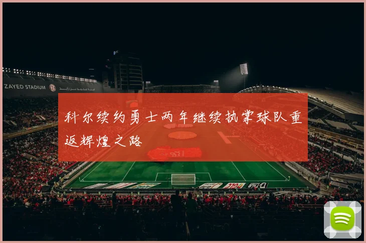 科尔续约勇士两年继续执掌球队重返辉煌之路