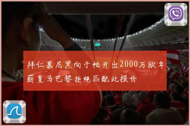 拜仁慕尼黑向于帕开出2000万欧年薪皇马巴黎拒绝匹配此报价