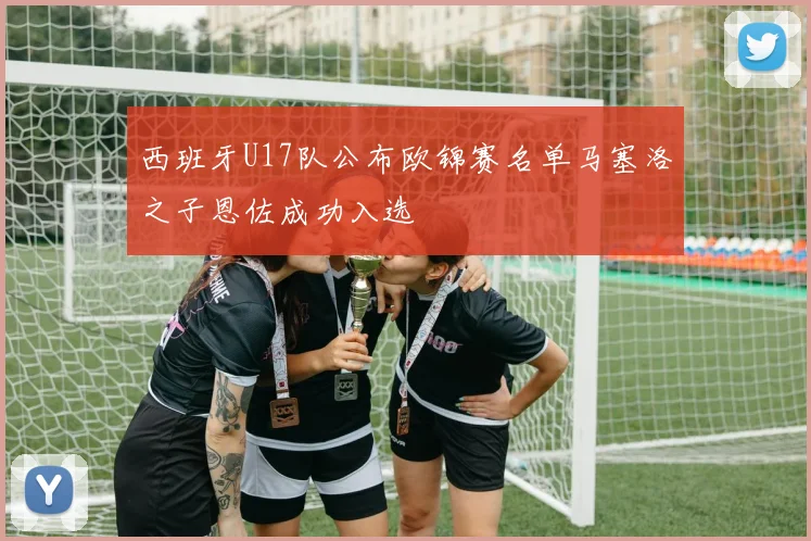 西班牙U17队公布欧锦赛名单马塞洛之子恩佐成功入选