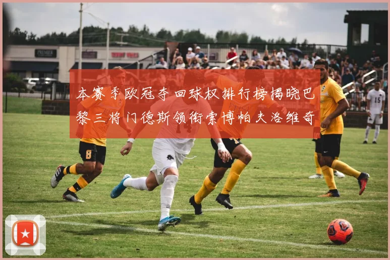 本赛季欧冠夺回球权排行榜揭晓巴黎三将门德斯领衔索博帕夫洛维奇紧随其后