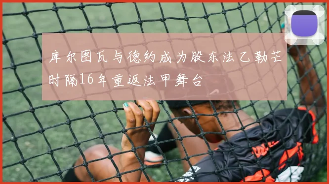 库尔图瓦与德约成为股东法乙勒芒时隔16年重返法甲舞台
