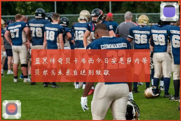 蓝黑传奇贝卡洛西今日安息萨内蒂贝尔戈米亲自送别致敬