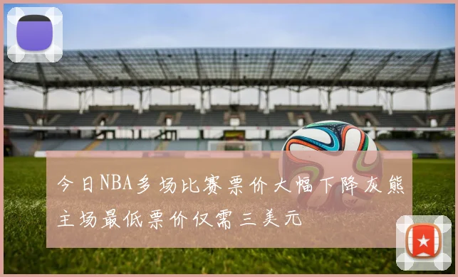 今日NBA多场比赛票价大幅下降灰熊主场最低票价仅需三美元