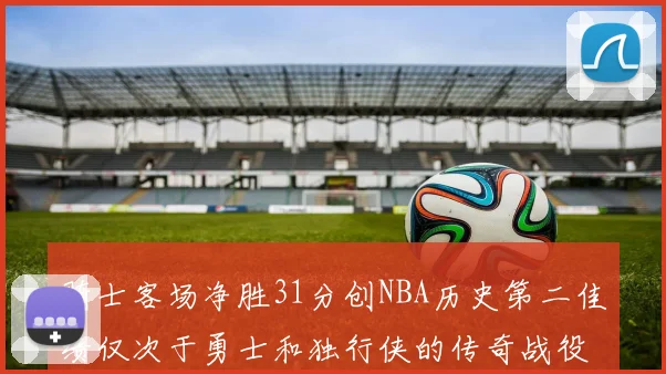 骑士客场净胜31分创NBA历史第二佳绩仅次于勇士和独行侠的传奇战役