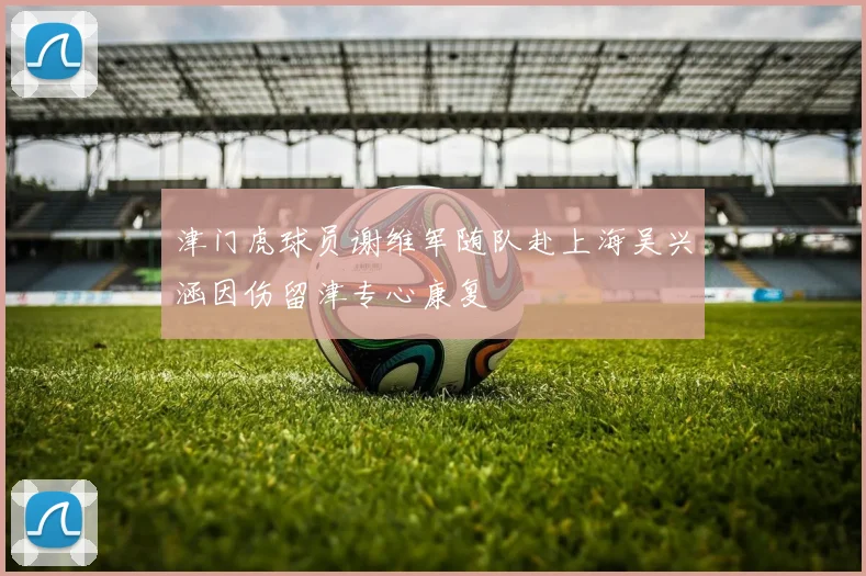 津门虎球员谢维军随队赴上海吴兴涵因伤留津专心康复