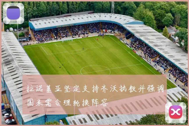 拉诺基亚坚定支持齐沃执教并强调国米需合理轮换阵容