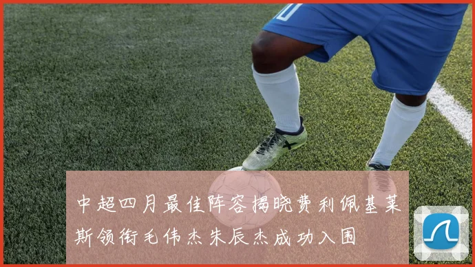 中超四月最佳阵容揭晓费利佩基莱斯领衔毛伟杰朱辰杰成功入围