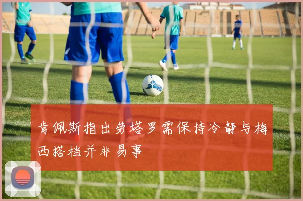 肯佩斯指出劳塔罗需保持冷静与梅西搭档并非易事