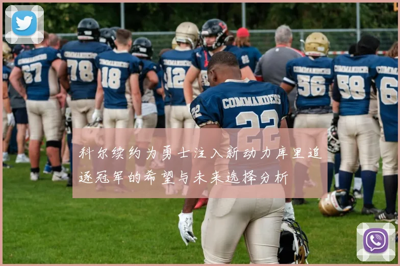 科尔续约为勇士注入新动力库里追逐冠军的希望与未来选择分析