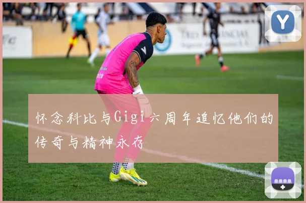 怀念科比与Gigi六周年追忆他们的传奇与精神永存