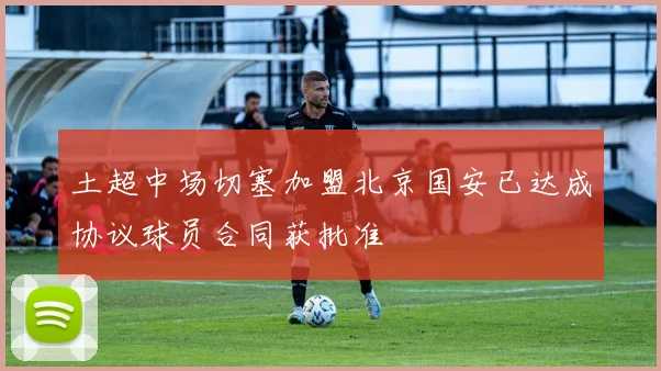 土超中场切塞加盟北京国安已达成协议球员合同获批准