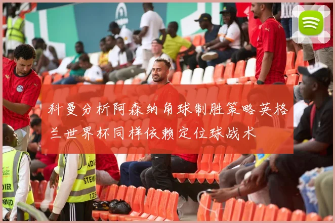 科曼分析阿森纳角球制胜策略英格兰世界杯同样依赖定位球战术
