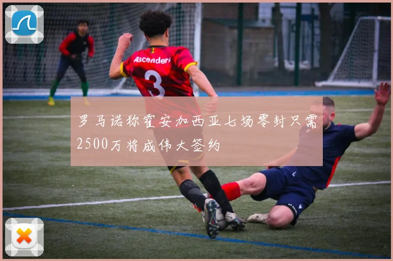 罗马诺称霍安加西亚七场零封只需2500万将成伟大签约